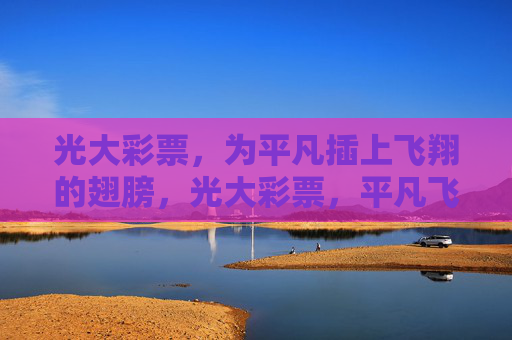 光大彩票,为平凡插上飞翔的翅膀,光大彩票,平凡飞翔之翼 光大彩票,为平凡插上飞翔的翅膀,光大彩票,平凡飞翔之翼