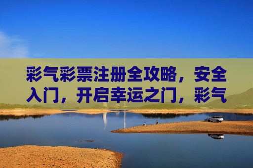彩气彩票注册全攻略,安全入门,开启幸运之门,彩气彩票注册全攻略,安全入门,开启幸运之门 彩气彩票注册全攻略,安全入门,开启幸运之门,彩气彩票注册全攻略,安全入门,开启幸运之门
