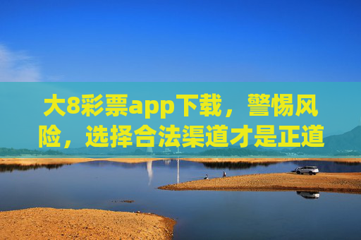 大8彩票app下载,警惕风险,选择合法渠道才是正道,警惕大8彩票app下载风险,合法渠道才是正道 大8彩票app下载,警惕风险,选择合法渠道才是正道,警惕大8彩票app下载风险,合法渠道才是正道