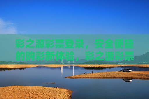 彩之源彩票登录,安全便捷的购彩新体验,彩之源彩票登录,安全便捷的购彩新体验 彩之源彩票登录,安全便捷的购彩新体验,彩之源彩票登录,安全便捷的购彩新体验