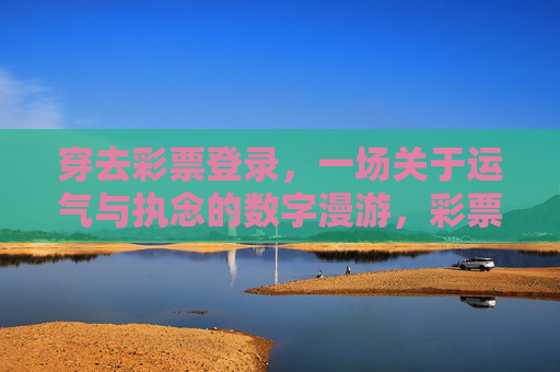 穿去彩票登录,一场关于运气与执念的数字漫游,彩票数字漫游,运气与执念 穿去彩票登录,一场关于运气与执念的数字漫游,彩票数字漫游,运气与执念