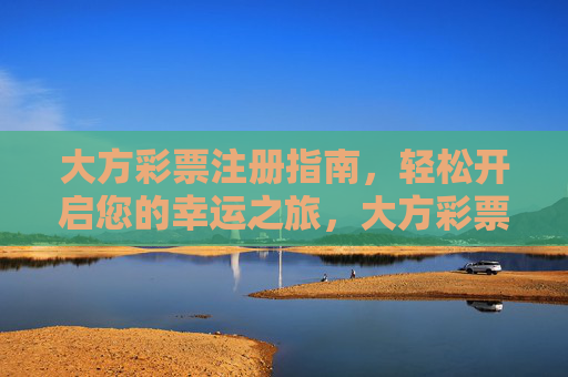大方彩票注册指南,轻松开启您的幸运之旅,大方彩票注册指南,轻松开启您的幸运之旅 大方彩票注册指南,轻松开启您的幸运之旅,大方彩票注册指南,轻松开启您的幸运之旅