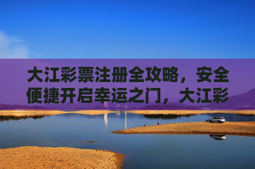 大江彩票注册全攻略,安全便捷开启幸运之门,大江彩票注册全攻略,安全便捷开启幸运之门 大江彩票注册全攻略,安全便捷开启幸运之门,大江彩票注册全攻略,安全便捷开启幸运之门