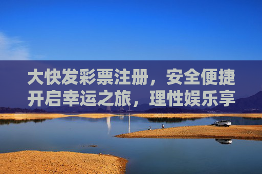 大快发彩票注册,安全便捷开启幸运之旅,理性娱乐享生活乐趣,大快发彩票注册,安全便捷启程,理性享幸运乐趣 大快发彩票注册,安全便捷开启幸运之旅,理性娱乐享生活乐趣,大快发彩票注册,安全便捷启程,理性享幸运乐趣