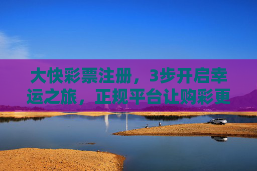 大快彩票注册,3步开启幸运之旅,正规平台让购彩更安心,大快彩票注册,3步开启幸运,正规安心购彩 大快彩票注册,3步开启幸运之旅,正规平台让购彩更安心,大快彩票注册,3步开启幸运,正规安心购彩