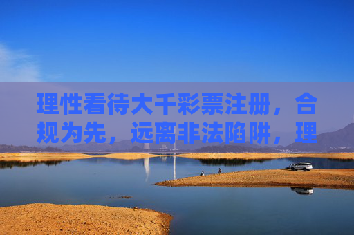 理性看待大千彩票注册,合规为先,远离非法陷阱,理性看待大千彩票注册,合规为先,远离非法陷阱 理性看待大千彩票注册,合规为先,远离非法陷阱,理性看待大千彩票注册,合规为先,远离非法陷阱