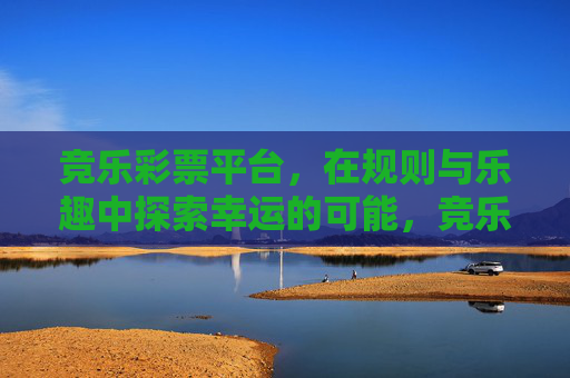竞乐彩票平台,在规则与乐趣中探索幸运的可能,竞乐彩票,规则与乐趣中探索幸运的可能 竞乐彩票平台,在规则与乐趣中探索幸运的可能,竞乐彩票,规则与乐趣中探索幸运的可能
