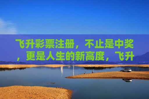 飞升彩票注册,不止是中奖,更是人生的新高度,飞升彩票注册,不止中奖,更是人生新高度 飞升彩票注册,不止是中奖,更是人生的新高度,飞升彩票注册,不止中奖,更是人生新高度