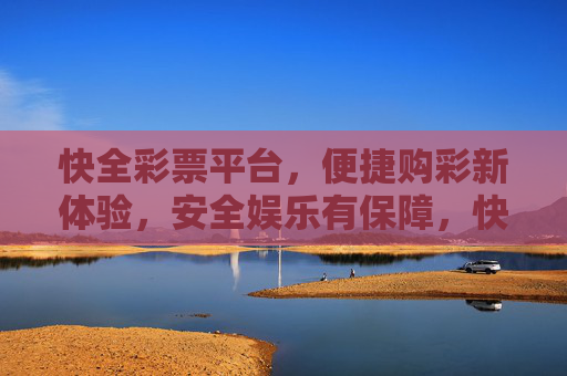 快全彩票平台,便捷购彩新体验,安全娱乐有保障,快全彩票,便捷购彩新体验,安全娱乐有保障 快全彩票平台,便捷购彩新体验,安全娱乐有保障,快全彩票,便捷购彩新体验,安全娱乐有保障