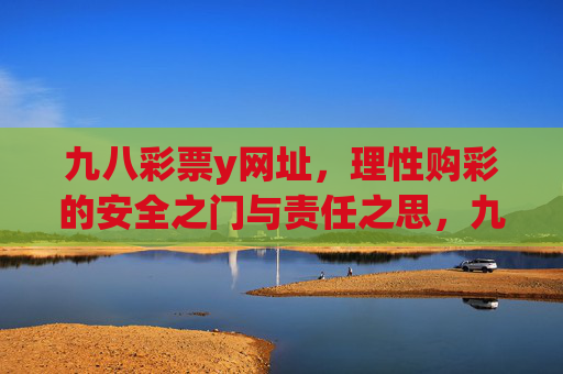 九八彩票y网址,理性购彩的安全之门与责任之思,九八彩票y网址,理性购彩的安全之门与责任之思 九八彩票y网址,理性购彩的安全之门与责任之思,九八彩票y网址,理性购彩的安全之门与责任之思