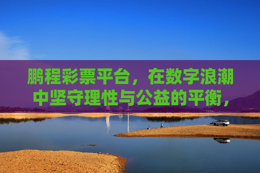 鹏程彩票平台,在数字浪潮中坚守理性与公益的平衡,数字浪潮下鹏程彩票平台坚守理性与公益平衡 鹏程彩票平台,在数字浪潮中坚守理性与公益的平衡,数字浪潮下鹏程彩票平台坚守理性与公益平衡