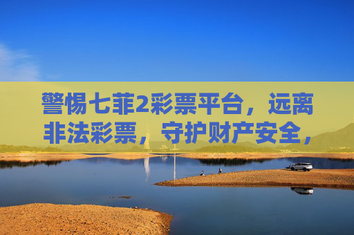 警惕七菲2彩票平台,远离非法彩票,守护财产安全,警惕七菲2非法彩票平台,守护财产安全 警惕七菲2彩票平台,远离非法彩票,守护财产安全,警惕七菲2非法彩票平台,守护财产安全
