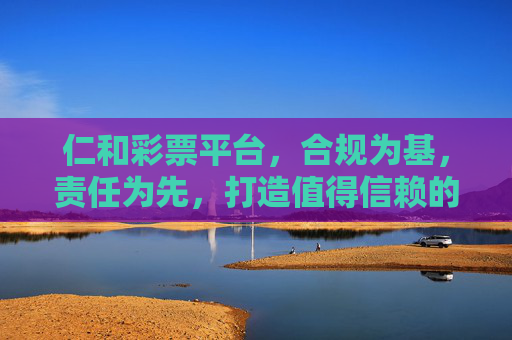 仁和彩票平台,合规为基,责任为先,打造值得信赖的数字公益娱乐空间,仁和彩票,合规责任为基,筑值得信赖数字公益娱乐空间 仁和彩票平台,合规为基,责任为先,打造值得信赖的数字公益娱乐空间,仁和彩票,合规责任为基,筑值得信赖数字公益娱乐空间