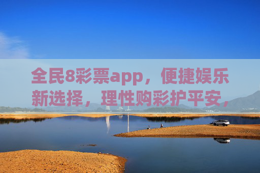 全民8彩票app,便捷娱乐新选择,理性购彩护平安,全民8彩票app,便捷娱乐,理性购彩护平安 全民8彩票app,便捷娱乐新选择,理性购彩护平安,全民8彩票app,便捷娱乐,理性购彩护平安