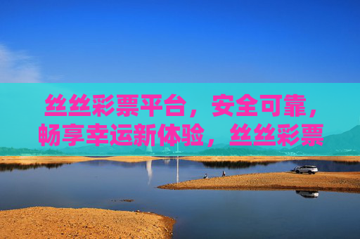 丝丝彩票平台,安全可靠,畅享幸运新体验,丝丝彩票平台,安全可靠,畅享幸运新体验 丝丝彩票平台,安全可靠,畅享幸运新体验,丝丝彩票平台,安全可靠,畅享幸运新体验