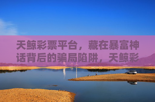 天鲸彩票平台,藏在暴富神话背后的骗局陷阱,天鲸彩票平台,暴富神话背后的骗局陷阱 天鲸彩票平台,藏在暴富神话背后的骗局陷阱,天鲸彩票平台,暴富神话背后的骗局陷阱