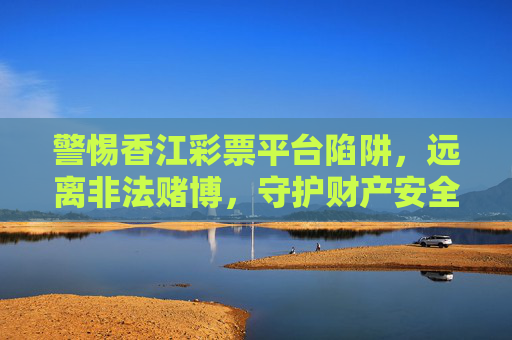 警惕香江彩票平台陷阱,远离非法赌博,守护财产安全,警惕香江彩票平台陷阱,远离非法赌博,守护财产安全 警惕香江彩票平台陷阱,远离非法赌博,守护财产安全,警惕香江彩票平台陷阱,远离非法赌博,守护财产安全