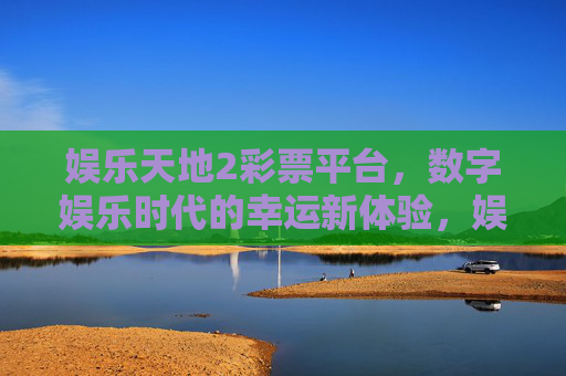 娱乐天地2彩票平台,数字娱乐时代的幸运新体验,娱乐天地2,数字娱乐时代的幸运新体验 娱乐天地2彩票平台,数字娱乐时代的幸运新体验,娱乐天地2,数字娱乐时代的幸运新体验