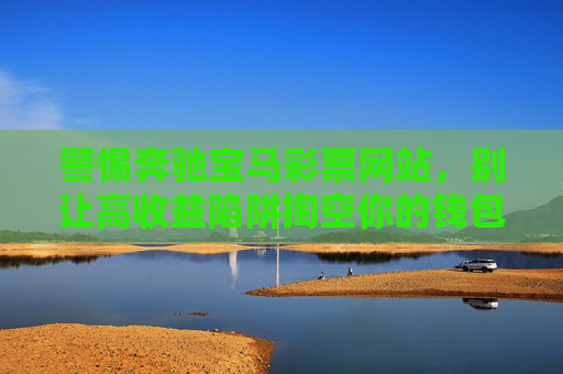 警惕奔驰宝马彩票网站,别让高收益陷阱掏空你的钱包,警惕奔驰宝马彩票网站高收益陷阱,别让钱包掏空 警惕奔驰宝马彩票网站,别让高收益陷阱掏空你的钱包,警惕奔驰宝马彩票网站高收益陷阱,别让钱包掏空