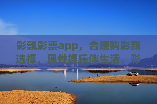 彩飘彩票app,合规购彩新选择,理性娱乐伴生活,彩飘彩票app,合规购彩新选择,理性娱乐伴生活 彩飘彩票app,合规购彩新选择,理性娱乐伴生活,彩飘彩票app,合规购彩新选择,理性娱乐伴生活