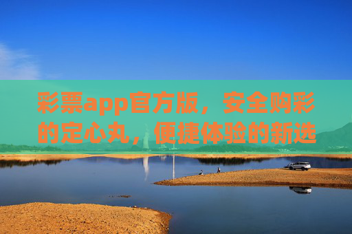 彩票app官方版,安全购彩的定心丸,便捷体验的新选择,官方彩票app,安全便捷的购彩定心丸 彩票app官方版,安全购彩的定心丸,便捷体验的新选择,官方彩票app,安全便捷的购彩定心丸