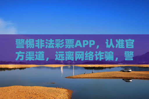 警惕非法彩票APP,认准官方渠道,远离网络诈骗,警惕非法彩票APP,认准官方渠道,远离网络诈骗 警惕非法彩票APP,认准官方渠道,远离网络诈骗,警惕非法彩票APP,认准官方渠道,远离网络诈骗