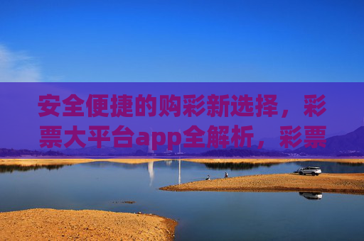 安全便捷的购彩新选择,彩票大平台app全解析,彩票大平台app全解析,安全便捷的购彩新选择 安全便捷的购彩新选择,彩票大平台app全解析,彩票大平台app全解析,安全便捷的购彩新选择