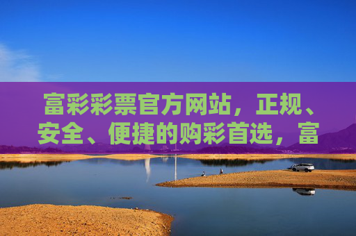 富彩彩票官方网站,正规、安全、便捷的购彩首选,富彩彩票官网,正规安全便捷的购彩首选 富彩彩票官方网站,正规、安全、便捷的购彩首选,富彩彩票官网,正规安全便捷的购彩首选