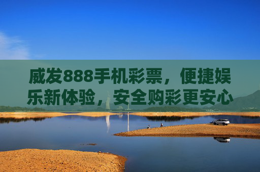 威发888手机彩票,便捷娱乐新体验,安全购彩更安心,威发888手机彩票,便捷安心新体验 威发888手机彩票,便捷娱乐新体验,安全购彩更安心,威发888手机彩票,便捷安心新体验