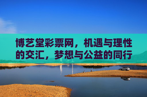 博艺堂彩票网,机遇与理性的交汇,梦想与公益的同行 博艺堂彩票网,机遇与理性的交汇,梦想与公益的同行