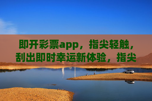 即开彩票app,指尖轻触,刮出即时幸运新体验,指尖轻触,刮出幸运新体验 即开彩票app,指尖轻触,刮出即时幸运新体验,指尖轻触,刮出幸运新体验