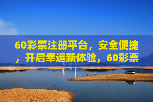 60彩票注册平台,安全便捷,开启幸运新体验,60彩票注册平台,安全便捷,开启幸运新体验 60彩票注册平台,安全便捷,开启幸运新体验,60彩票注册平台,安全便捷,开启幸运新体验