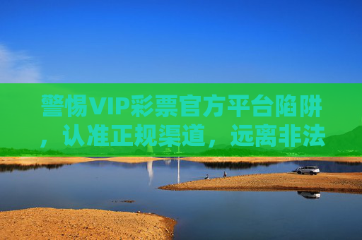 警惕VIP彩票官方平台陷阱,认准正规渠道,远离非法赌博,警惕VIP彩票官方平台陷阱,认准正规渠道远离非法赌博 警惕VIP彩票官方平台陷阱,认准正规渠道,远离非法赌博,警惕VIP彩票官方平台陷阱,认准正规渠道远离非法赌博