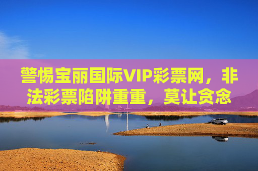 警惕宝丽国际VIP彩票网,非法彩票陷阱重重,莫让贪念毁生活,警惕宝丽国际VIP彩票网,非法彩票陷阱重重,莫让贪念毁生活 警惕宝丽国际VIP彩票网,非法彩票陷阱重重,莫让贪念毁生活,警惕宝丽国际VIP彩票网,非法彩票陷阱重重,莫让贪念毁生活