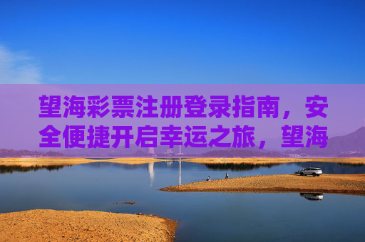 望海彩票注册登录指南,安全便捷开启幸运之旅,望海彩票注册登录指南,安全便捷开启幸运之旅 望海彩票注册登录指南,安全便捷开启幸运之旅,望海彩票注册登录指南,安全便捷开启幸运之旅