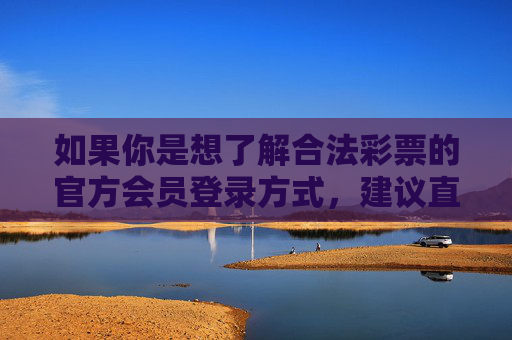 如果你是想了解合法彩票的官方会员登录方式,建议直接访问中国福利彩票中彩网或中国体育彩票中国体彩网等官方平台,这些平台会提供正规、安全的会员服务及相关信息。切勿轻信非官方平台,避免上当受骗,合法彩票官方会员登录,认准官方平台,防范诈骗 如果你是想了解合法彩票的官方会员登录方式,建议直接访问中国福利彩票中彩网或中国体育彩票中国体彩网等官方平台,这些平台会提供正规、安全的会员服务及相关信息。切勿轻信非官方平台,避免上当受骗,合法彩票官方会员登录,认准官方平台,防范诈骗