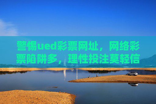 警惕ued彩票网址,网络彩票陷阱多,理性投注莫轻信,警惕网络彩票陷阱,理性投注莫轻信 警惕ued彩票网址,网络彩票陷阱多,理性投注莫轻信,警惕网络彩票陷阱,理性投注莫轻信