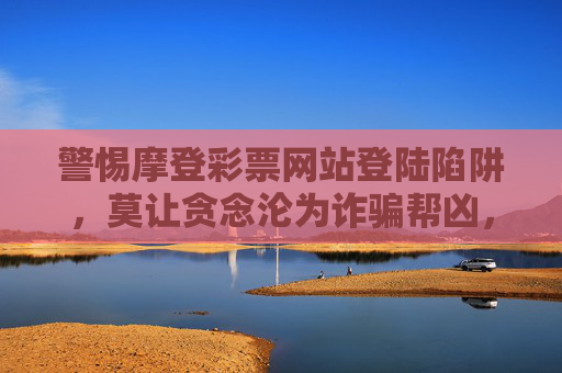 警惕摩登彩票网站登陆陷阱,莫让贪念沦为诈骗帮凶,警惕摩登彩票网站登陆陷阱,莫让贪念沦为诈骗帮凶 警惕摩登彩票网站登陆陷阱,莫让贪念沦为诈骗帮凶,警惕摩登彩票网站登陆陷阱,莫让贪念沦为诈骗帮凶