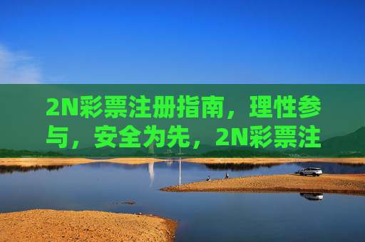 2N彩票注册指南,理性参与,安全为先,2N彩票注册指南,理性参与,安全为先 2N彩票注册指南,理性参与,安全为先,2N彩票注册指南,理性参与,安全为先