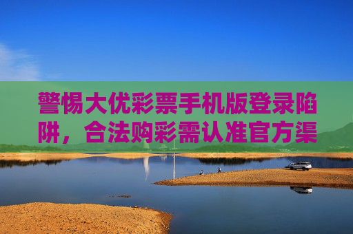 警惕大优彩票手机版登录陷阱,合法购彩需认准官方渠道,警惕大优彩票手机版登录陷阱,合法购彩认准官方渠道 警惕大优彩票手机版登录陷阱,合法购彩需认准官方渠道,警惕大优彩票手机版登录陷阱,合法购彩认准官方渠道