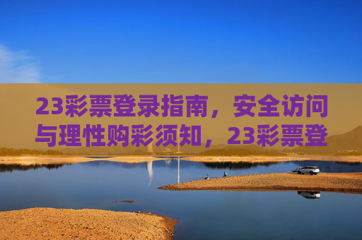 23彩票登录指南,安全访问与理性购彩须知,23彩票登录安全指南与理性购彩须知 23彩票登录指南,安全访问与理性购彩须知,23彩票登录安全指南与理性购彩须知