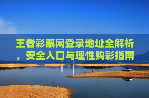 王者彩票网登录地址全解析,安全入口与理性购彩指南,王者彩票网登录安全入口全解析及理性购彩指南 王者彩票网登录地址全解析,安全入口与理性购彩指南,王者彩票网登录安全入口全解析及理性购彩指南