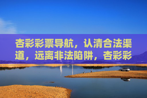 杏彩彩票导航,认清合法渠道,远离非法陷阱,杏彩彩票导航,认清合法渠道,远离非法陷阱 杏彩彩票导航,认清合法渠道,远离非法陷阱,杏彩彩票导航,认清合法渠道,远离非法陷阱