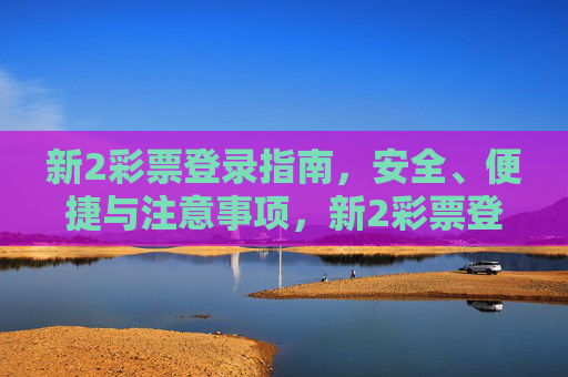 新2彩票登录指南,安全、便捷与注意事项,新2彩票登录指南,安全、便捷与注意事项 新2彩票登录指南,安全、便捷与注意事项,新2彩票登录指南,安全、便捷与注意事项