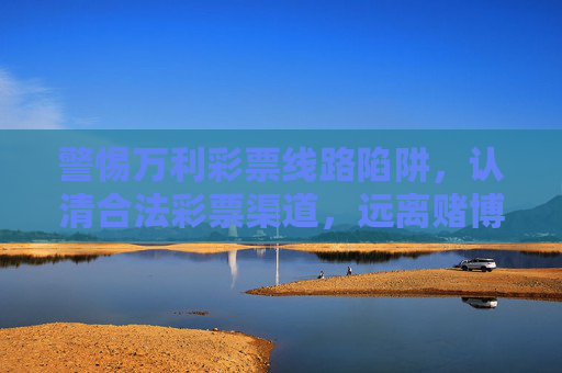 警惕万利彩票线路陷阱,认清合法彩票渠道,远离赌博风险,警惕万利彩票线路陷阱,认清合法渠道远离赌博风险 警惕万利彩票线路陷阱,认清合法彩票渠道,远离赌博风险,警惕万利彩票线路陷阱,认清合法渠道远离赌博风险