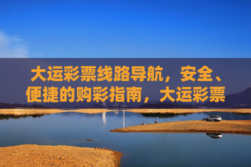 大运彩票线路导航,安全、便捷的购彩指南,大运彩票线路导航,安全便捷的购彩指南 大运彩票线路导航,安全、便捷的购彩指南,大运彩票线路导航,安全便捷的购彩指南