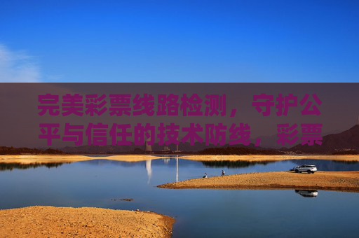 完美彩票线路检测,守护公平与信任的技术防线,彩票线路检测,守护公平与信任的技术防线 完美彩票线路检测,守护公平与信任的技术防线,彩票线路检测,守护公平与信任的技术防线