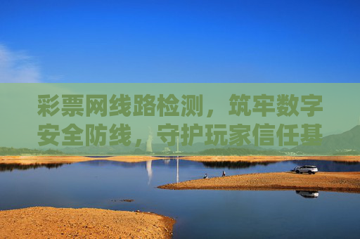 彩票网线路检测,筑牢数字安全防线,守护玩家信任基石,彩票网线路检测,筑牢数字安全防线,守护玩家信任基石 彩票网线路检测,筑牢数字安全防线,守护玩家信任基石,彩票网线路检测,筑牢数字安全防线,守护玩家信任基石