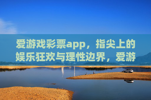 爱游戏彩票app,指尖上的娱乐狂欢与理性边界,爱游戏彩票,指尖上的狂欢与理性边界 爱游戏彩票app,指尖上的娱乐狂欢与理性边界,爱游戏彩票,指尖上的狂欢与理性边界