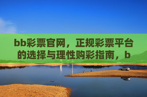 bb彩票官网,正规彩票平台的选择与理性购彩指南,bb彩票官网,正规彩票平台选择与理性购彩指南 bb彩票官网,正规彩票平台的选择与理性购彩指南,bb彩票官网,正规彩票平台选择与理性购彩指南